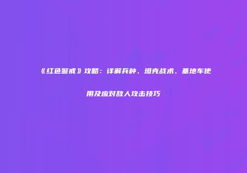 《红色警戒》攻略：详解兵种、坦克战术、基地车使用及应对敌人攻击技巧