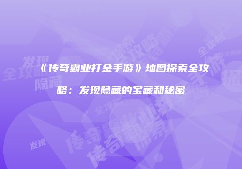 《传奇霸业打金手游》地图探索全攻略：发现隐藏的宝藏和秘密