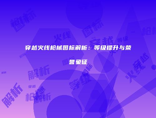 穿越火线枪械图标解析：等级提升与荣誉象征