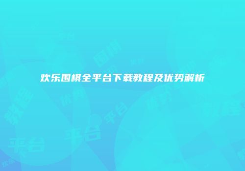 欢乐围棋全平台下载教程及优势解析