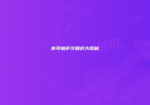 寿司披萨冷知识大揭秘