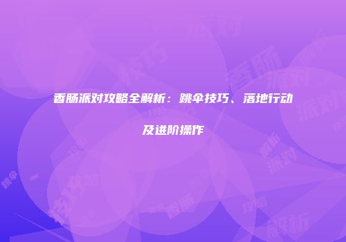 香肠派对攻略全解析：跳伞技巧、落地行动及进阶操作