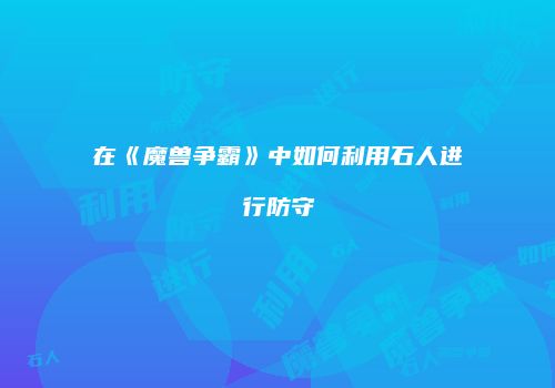 在《魔兽争霸》中如何利用石人进行防守