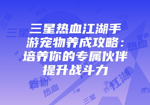三星热血江湖手游宠物养成攻略：培养你的专属伙伴提升战斗力