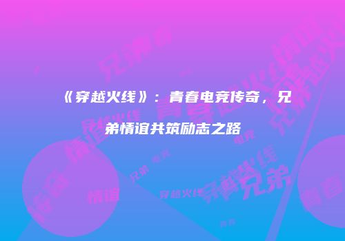 《穿越火线》：青春电竞传奇，兄弟情谊共筑励志之路