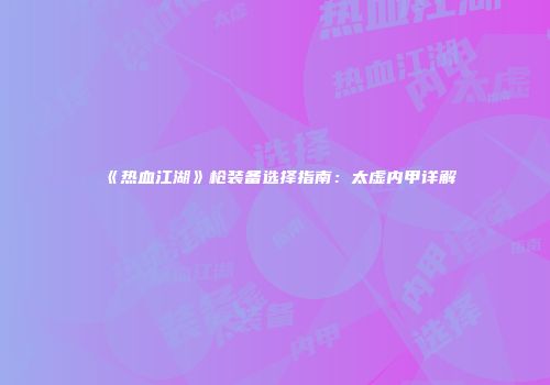 《热血江湖》枪装备选择指南：太虚内甲详解