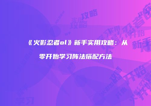 《火影忍者ol》新手实用攻略:从零开始学习阵法搭配方法