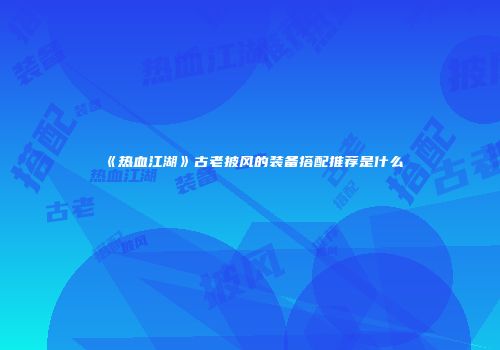 《热血江湖》古老披风的装备搭配推荐是什么