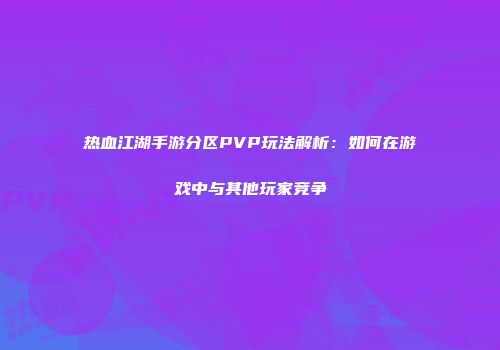 热血江湖手游分区PVP玩法解析：如何在游戏中与其他玩家竞争