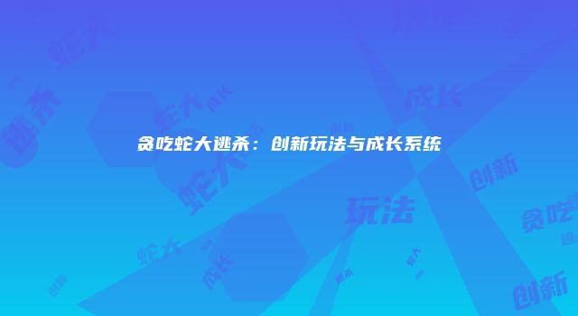 贪吃蛇大逃杀：创新玩法与成长系统