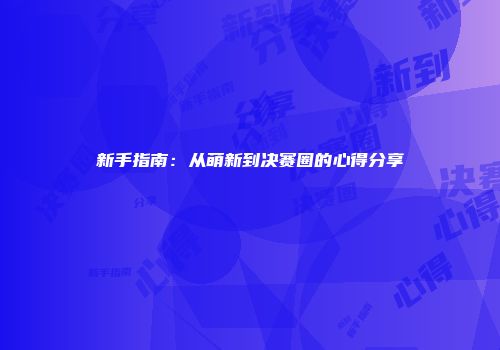 新手指南：从萌新到决赛圈的心得分享