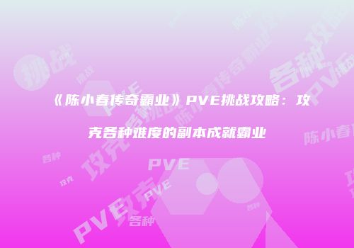 《陈小春传奇霸业》PVE挑战攻略：攻克各种难度的副本成就霸业