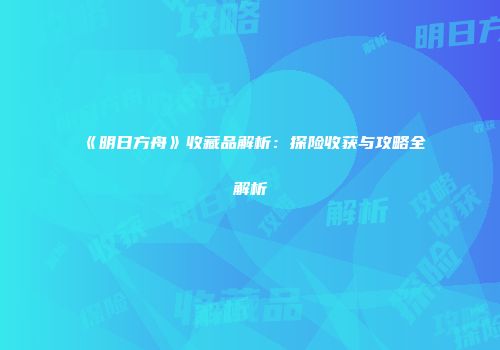 《明日方舟》收藏品解析：探险收获与攻略全解析