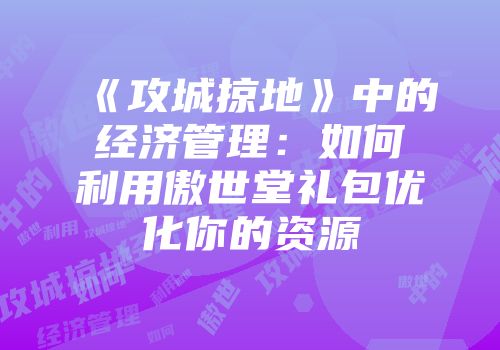 《攻城掠地》中的经济管理：如何利用傲世堂礼包优化你的资源