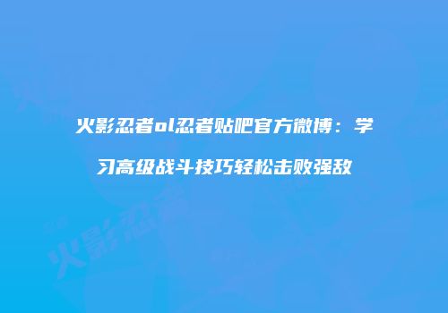 火影忍者ol忍者贴吧官方微博:学习高级战斗技巧轻松击败强敌