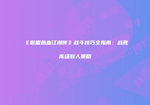 《联盟热血江湖传》战斗技巧全指南：战胜高级敌人策略