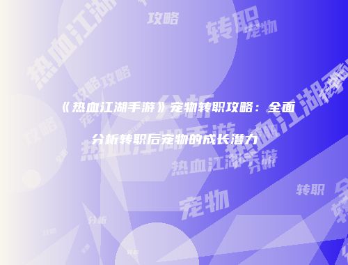 《热血江湖手游》宠物转职攻略：全面分析转职后宠物的成长潜力