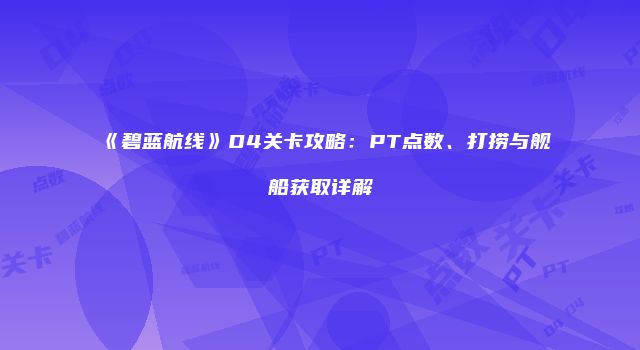 《碧蓝航线》D4关卡攻略：PT点数、打捞与舰船获取详解