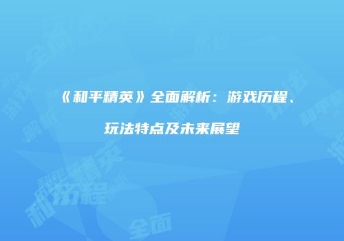 《和平精英》全面解析：游戏历程、玩法特点及未来展望