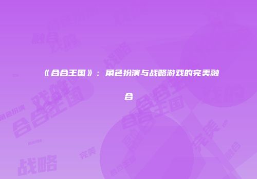 《合合王国》：角色扮演与战略游戏的完美融合
