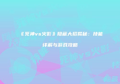《死神vs火影》隐藏大招揭秘：技能详解与游戏攻略