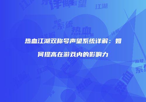 热血江湖双称号声望系统详解：如何提高在游戏内的影响力