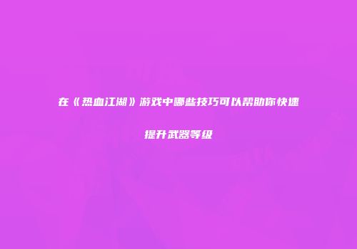 在《热血江湖》游戏中哪些技巧可以帮助你快速提升武器等级