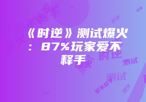 《时逆》测试爆火：87%玩家爱不释手