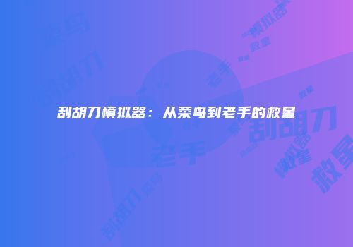 刮胡刀模拟器：从菜鸟到老手的救星