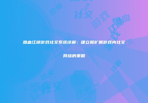 热血江湖游戏社交系统详解:建立和扩展游戏内社交网络的策略