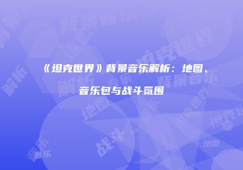 《坦克世界》背景音乐解析：地图、音乐包与战斗氛围
