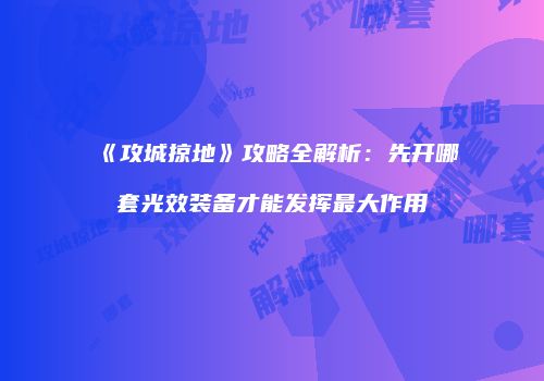 《攻城掠地》攻略全解析：先开哪套光效装备才能发挥最大作用