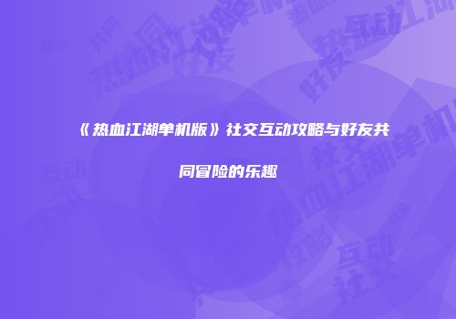 《热血江湖单机版》社交互动攻略与好友共同冒险的乐趣