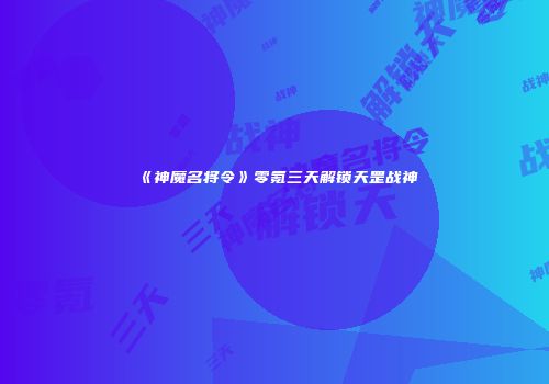 《神魔名将令》零氪三天解锁天罡战神