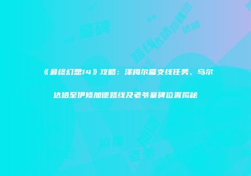 《最终幻想14》攻略：泽梅尔篇支线任务、乌尔达哈至伊修加德路线及老爷墓碑位置揭秘