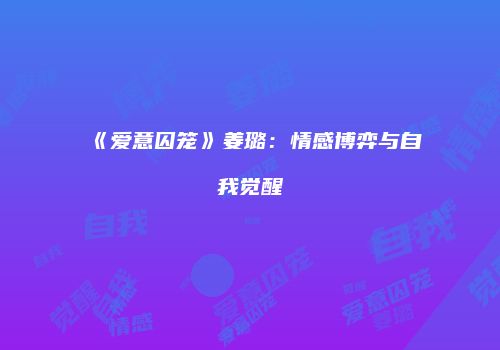《爱意囚笼》姜璐：情感博弈与自我觉醒