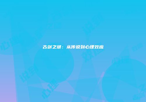 古剑之谜：从传说到心理效应