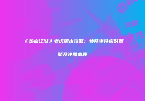 《热血江湖》老虎副本攻略：特殊事件应对策略及注意事项