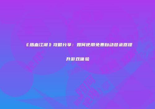《热血江湖》攻略分享：如何使用免费自动登录器提升游戏体验
