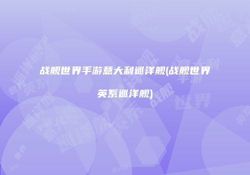 战舰世界手游意大利巡洋舰(战舰世界英系巡洋舰)