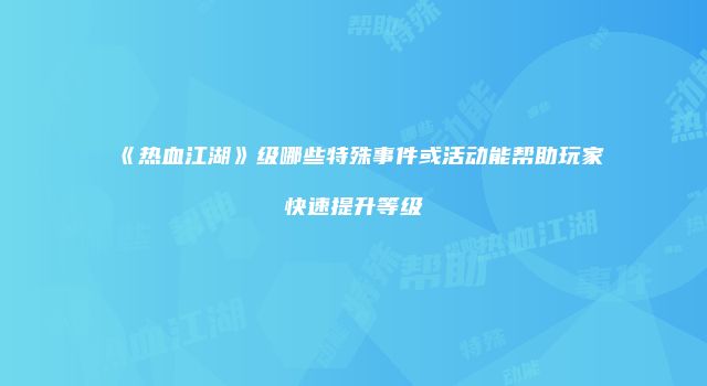 《热血江湖》级哪些特殊事件或活动能帮助玩家快速提升等级