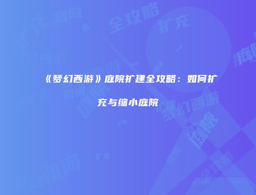 《梦幻西游》庭院扩建全攻略：如何扩充与缩小庭院