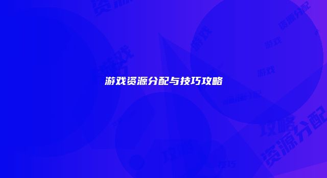 游戏资源分配与技巧攻略