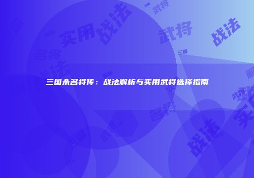 三国杀名将传：战法解析与实用武将选择指南