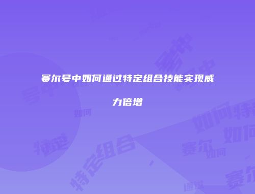 赛尔号中如何通过特定组合技能实现威力倍增
