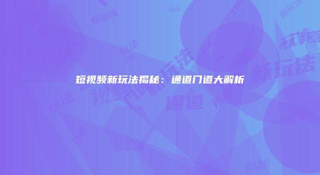 短视频新玩法揭秘：通道门道大解析
