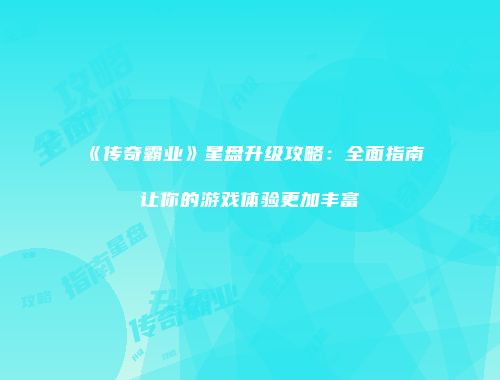 《传奇霸业》星盘升级攻略：全面指南让你的游戏体验更加丰富