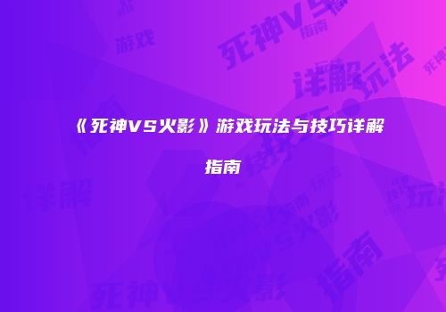《死神VS火影》游戏玩法与技巧详解指南