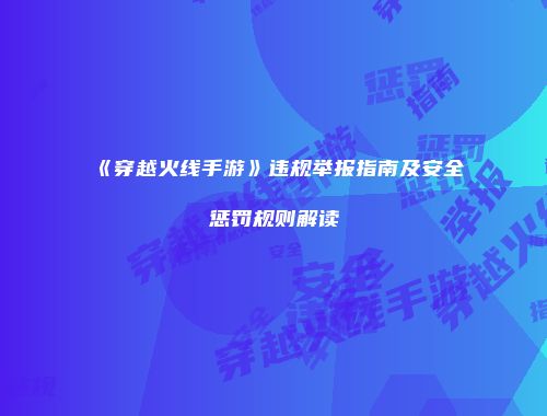 《穿越火线手游》违规举报指南及安全惩罚规则解读