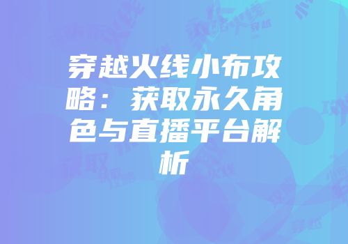 穿越火线小布攻略：获取永久角色与直播平台解析